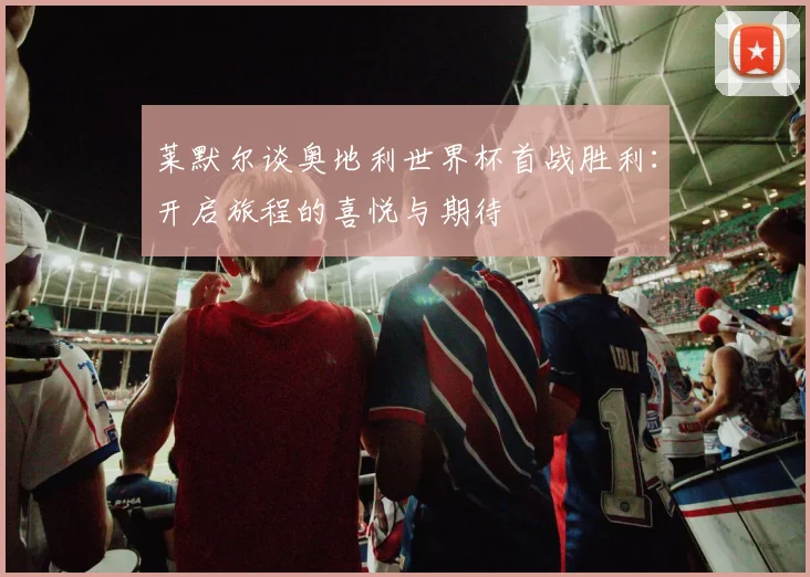 莱默尔谈奥地利世界杯首战胜利：开启旅程的喜悦与期待