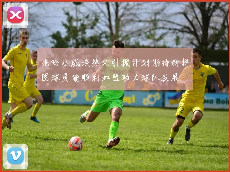老哈达威谈热火引援计划期待新拼图球员能顺利加盟助力球队发展