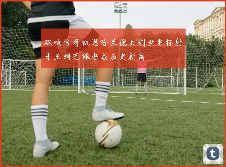 双响传奇凯恩哈兰德共创世界杯射手王姆巴佩也成历史新高