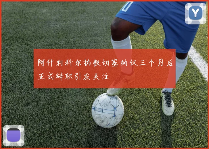 阿什利科尔执教切塞纳仅三个月后正式辞职引发关注