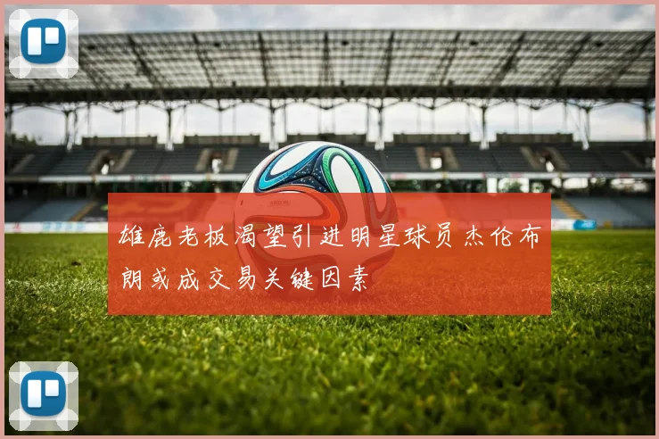 雄鹿老板渴望引进明星球员杰伦布朗或成交易关键因素