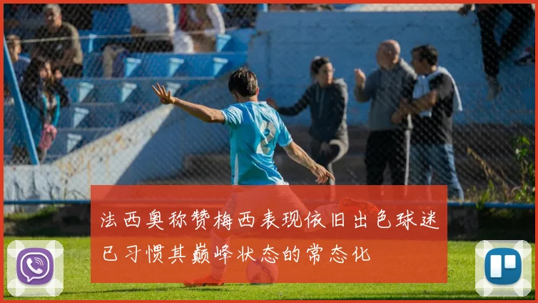 法西奥称赞梅西表现依旧出色球迷已习惯其巅峰状态的常态化