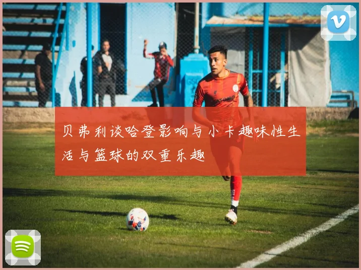 贝弗利谈哈登影响与小卡趣味性生活与篮球的双重乐趣