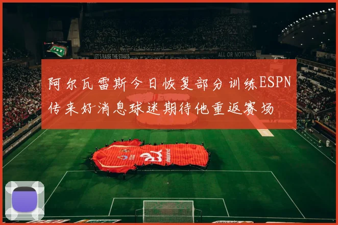 阿尔瓦雷斯今日恢复部分训练ESPN传来好消息球迷期待他重返赛场