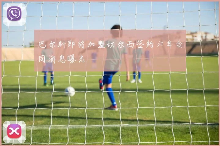 巴尔科即将加盟切尔西签约六年合同消息曝光