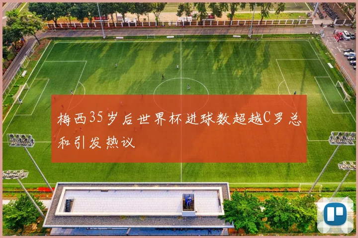 梅西35岁后世界杯进球数超越C罗总和引发热议