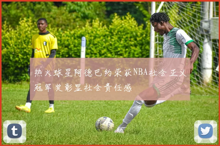 热火球星阿德巴约荣获NBA社会正义冠军奖彰显社会责任感