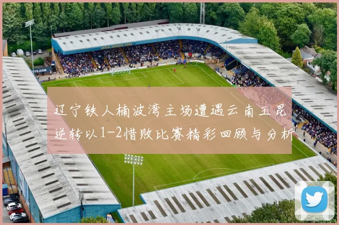 辽宁铁人楠波湾主场遭遇云南玉昆逆转以1-2惜败比赛精彩回顾与分析