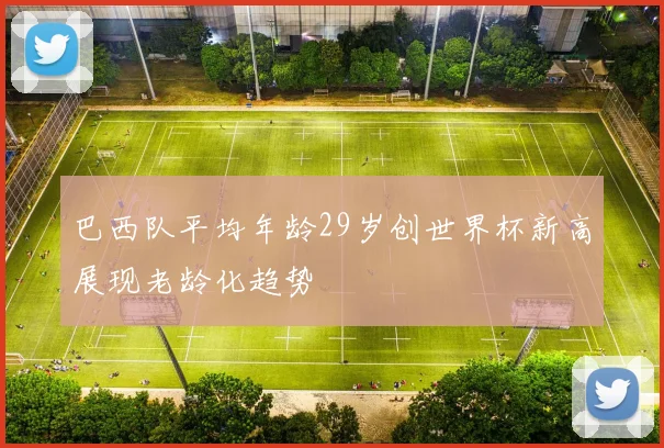 巴西队平均年龄29岁创世界杯新高展现老龄化趋势