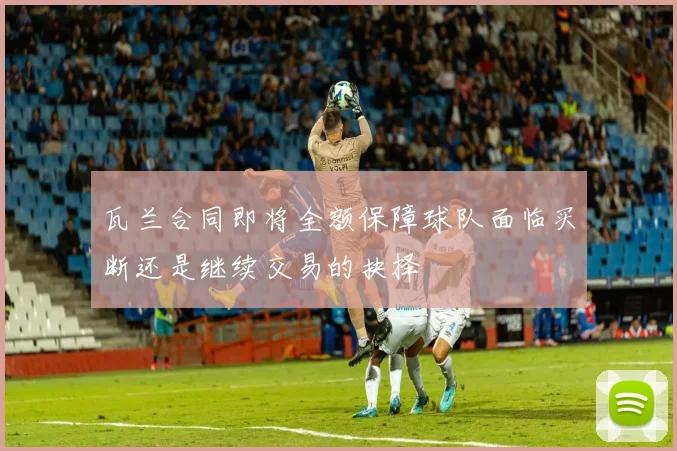 瓦兰合同即将全额保障球队面临买断还是继续交易的抉择