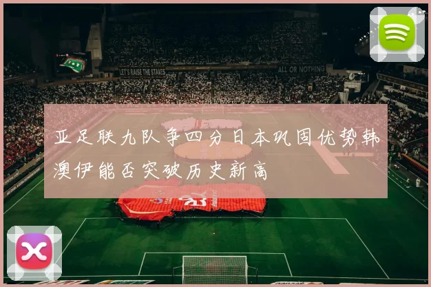 亚足联九队争四分日本巩固优势韩澳伊能否突破历史新高
