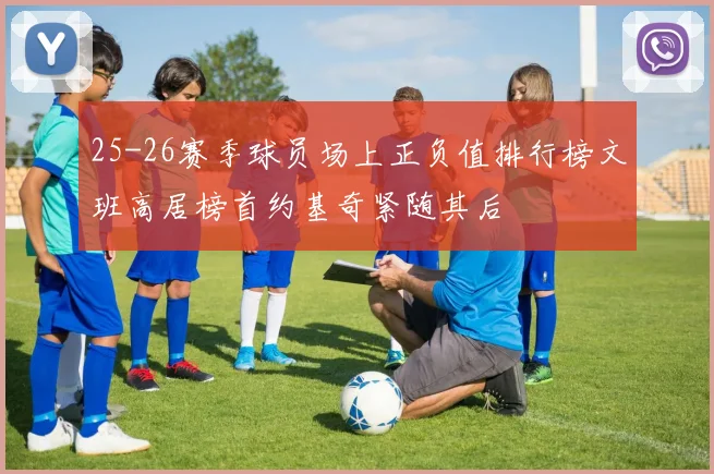 25-26赛季球员场上正负值排行榜文班高居榜首约基奇紧随其后