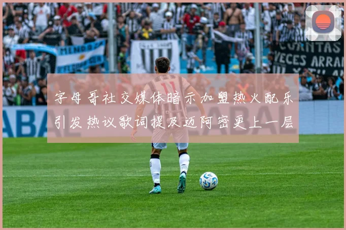 字母哥社交媒体暗示加盟热火配乐引发热议歌词提及迈阿密更上一层楼