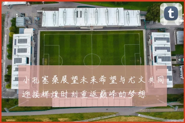 小孔塞桑展望未来希望与尤文共同迎接辉煌时刻重返巅峰的梦想