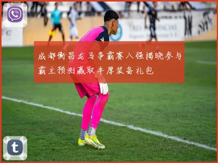 成都衡昌龙马争霸赛八强揭晓参与霸主预测赢取丰厚装备礼包
