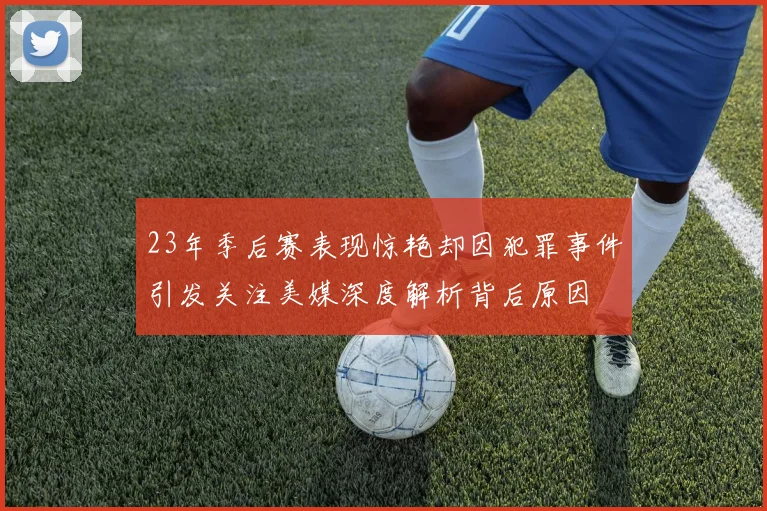 23年季后赛表现惊艳却因犯罪事件引发关注美媒深度解析背后原因