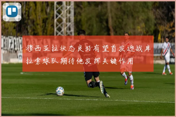 穆西亚拉状态良好有望首发迎战库拉索球队期待他发挥关键作用