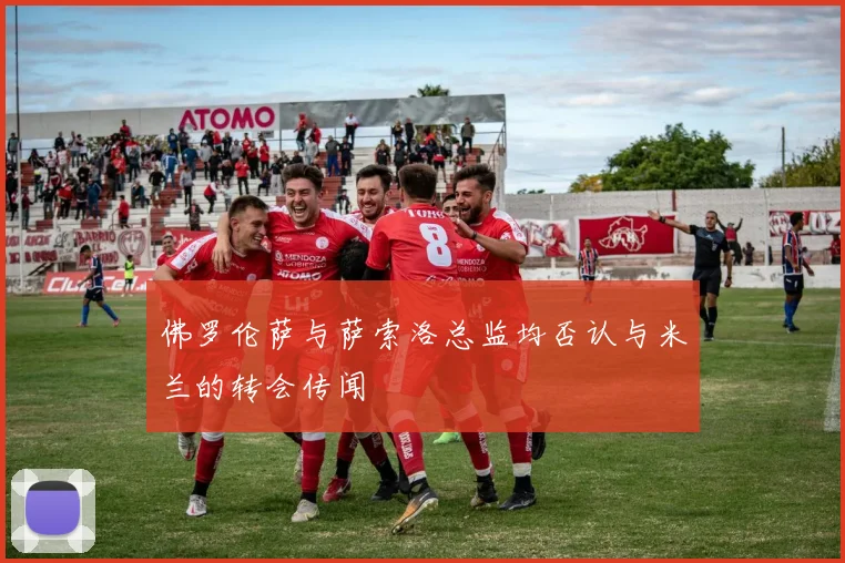 佛罗伦萨与萨索洛总监均否认与米兰的转会传闻