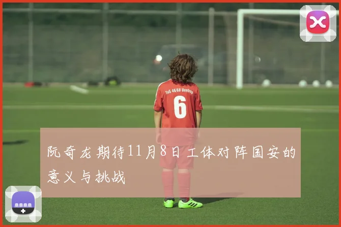 阮奇龙期待11月8日工体对阵国安的意义与挑战