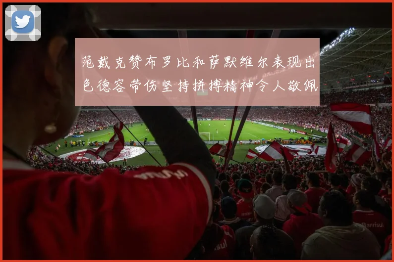 范戴克赞布罗比和萨默维尔表现出色德容带伤坚持拼搏精神令人敬佩