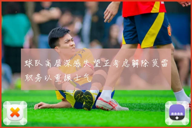 球队高层深感失望正考虑解除莫雷职务以重振士气