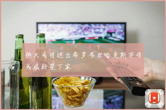 热火或将送出希罗韦尔哈克斯字母或成新星下家