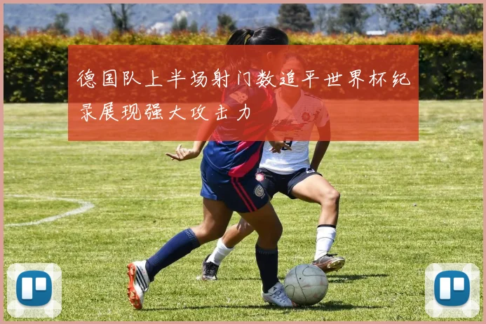 德国队上半场射门数追平世界杯纪录展现强大攻击力