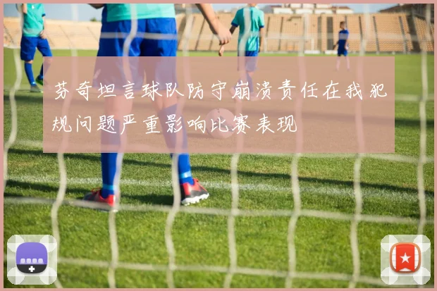 芬奇坦言球队防守崩溃责任在我犯规问题严重影响比赛表现